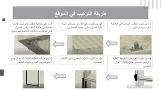‫الموقع‬ ‫في‬ ‫التركيب‬ ‫طريقة‬
-1
‫في‬ ‫المعدنية‬ ‫الكانات‬ ‫تثبيت‬ ‫يتم‬
‫البالطة‬
‫بمسامير‬ ‫الخرسانية‬
.
-2
‫بمساف‬ ‫الكانات‬ ‫باقي‬ ‫تثبيت‬ ‫يتم‬
‫ثابتة‬ ‫ات‬
‫المعماري‬ ‫يحدده‬ ‫الذي‬ ‫للمديول‬ ‫ا‬ً‫ق‬‫طب‬
.
-3
‫تثبي‬ ‫يتم‬ ‫المقابلة‬ ‫الناحية‬ ‫وعلي‬
‫كانات‬ ‫ت‬
‫المدي‬ ‫بنفس‬ ‫السقف‬ ‫بالطة‬ ‫في‬ ‫معدنية‬
‫ول‬
‫الخ‬ ‫البالطة‬ ‫كانات‬ ‫به‬ ‫تثيبت‬ ‫تم‬ ‫الذي‬
‫رسانية‬
.
-4
‫األ‬ ‫المعدنية‬ ‫العوارض‬ ‫تثبيت‬ ‫يتم‬
‫فقية‬
‫االطار‬ ‫يكتمل‬ ‫حتي‬ ‫بمسامير‬ ‫والرأسية‬
‫المعدني‬
.
-5
‫ا‬ ‫ألواح‬ ‫لتثبيت‬ ‫المطاط‬ ‫إضافة‬ ‫يتم‬
‫لزجاج‬
‫للداخل‬ ‫الهواء‬ ‫و‬ ‫الماء‬ ‫تسريب‬ ‫ومنع‬
.
-6
‫ال‬ ‫داخل‬ ‫المعدني‬ ‫اإلطار‬ ‫تثبيت‬ ‫يتم‬
‫كانات‬
‫المعدنية‬
.
 