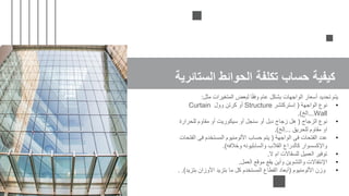 ‫مثل‬ ‫المتغيرات‬ ‫لبعض‬ ‫ا‬ً‫ق‬‫وف‬ ‫عام‬ ‫بشكل‬ ‫الواجهات‬ ‫أسعار‬ ‫تحديد‬ ‫يتم‬
:
•
‫الواجهة‬ ‫نوع‬
(
‫إستركتشر‬
Structure
‫وول‬ ‫كرتن‬ ‫أو‬
Curtain
Wall
...
‫الخ‬
.)
•
‫الزجاج‬ ‫نوع‬
(
‫أو‬ ‫سنجل‬ ‫أو‬ ‫دبل‬ ‫زجاج‬ ‫هل‬
‫مقاوم‬ ‫أو‬ ‫سيكوريت‬
‫للحرارة‬
‫للحريق‬ ‫مقاوم‬ ‫او‬
...
‫إلخ‬
.)
•
‫الواجهة‬ ‫فى‬ ‫الفتحات‬ ‫عدد‬
(
‫ا‬ ‫فى‬ ‫المستخدم‬ ‫األلومنيوم‬ ‫حساب‬ ‫يتم‬
‫لفتحات‬
‫وخالفه‬ ‫والسابليونه‬ ‫القالب‬ ‫كالدراع‬ ‫واإلكسسوار‬
.)
•
‫ال‬ ‫ام‬ ‫للسقاالت‬ ‫العميل‬ ‫توفير‬
.
•
‫العمل‬ ‫موقع‬ ‫يقع‬ ‫وأين‬ ‫والتشوين‬ ‫اإلنتقاالت‬
.
•
‫األلومنيوم‬ ‫وزن‬
(
‫بت‬ ‫األوزان‬ ‫بتزيد‬ ‫ما‬ ‫كل‬ ‫المستخدم‬ ‫القطاع‬ ‫أبعاد‬
‫زيد‬
. .)
‫الستائرية‬ ‫الحوائط‬ ‫تكلفة‬ ‫حساب‬ ‫كيفية‬
 