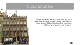 ‫الستائرية‬ ‫الحوائط‬ ‫بداية‬
Chambers Oriel
‫أدى‬ ‫مما‬ ‫الستائرية‬ ‫الحوائط‬ ‫هياكل‬ ‫عمل‬ ‫في‬ ‫الخشب‬ ‫استخدم‬ ‫االمر‬ ‫بادئ‬ ‫في‬
‫المعدني‬ ‫الهياكل‬ ‫الى‬ ‫اللجوء‬ ‫تم‬ ‫حتى‬ ‫االشجار‬ ‫من‬ ‫كبيرة‬ ‫كميات‬ ‫استهالك‬ ‫إلى‬
‫ة‬
‫عام‬ ‫يدعى‬ ‫مبنى‬ ‫في‬
1864
‫المهندس‬ ‫طريق‬ ‫عن‬
‫م‬ ‫العام‬ ‫في‬ ‫آخر‬ ‫يمينى‬ ‫تاله‬ ‫و‬ ‫ايليس‬ ‫بيتر‬ ‫المعماري‬
1866
‫م‬
 