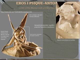 Textures extremadament polides Se’n coneixen més de 6 versions diferents Escorç forçat; influència de Bernini, tant en la compo-sició com en les textures Nucli central, transmissió de passió i erotisme Sensació de serenitat i equilibri, propi de l’escultura neoclàssica http://www.xtec.es/~fmolina6/4erosipsique.htm 