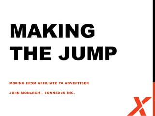 MAKING
THE JUMP
MOVING FROM AFFILIATE TO ADVERTISER


JOHN MONARCH – CONNEXUS INC .
 