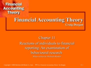 Copyright © 2000 McGraw-Hill Book Co. Aust. PPT t/a Financial Accounting Theory by Deegan 11.1
Financial Accounting TheoryFinancial Accounting Theory
Craig DeeganCraig Deegan
Chapter 11Chapter 11
Reactions of individuals to financialReactions of individuals to financial
reporting: An examination ofreporting: An examination of
behavioural researchbehavioural research
Slides written by Michaela RankinSlides written by Michaela Rankin
 