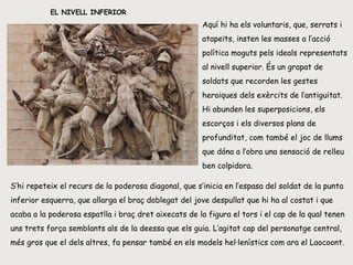EL NIVELL INFERIOR Aquí hi ha els voluntaris, que, serrats i atapeïts, insten les masses a l’acció política moguts pels ideals representats al nivell superior. És un grapat de soldats que recorden les gestes heroiques dels exèrcits de l’antiguitat. Hi abunden les superposicions, els escorços i els diversos plans de profunditat, com també el joc de llums que dóna a l’obra una sensació de relleu ben colpidora.  S’hi repeteix el recurs de la poderosa diagonal, que s’inicia en l’espasa del soldat de la punta inferior esquerra, que allarga el braç doblegat del jove despullat que hi ha al costat i que acaba a la poderosa espatlla i braç dret aixecats de la figura el tors i el cap de la qual tenen uns trets força semblants als de la deessa que els guia. L’agitat cap del personatge central, més gros que el dels altres, fa pensar també en els models hel·lenístics com ara el Laocoont. 