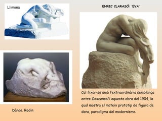 ENRIC CLARASÓ: ‘EVA’ Cal fixar-se amb l’extraordinària semblança entre  Desconsol  i aquesta obra del 1904, la qual mostra el mateix prototip de figura de dona, paradigma del modernisme . Dànae. Rodin Llimona 