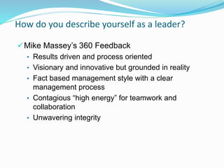 How do you describe yourself as a leader?
Mike Massey’s 360 Feedback
• Results driven and process oriented
• Visionary and innovative but grounded in reality
• Fact based management style with a clear
management process
• Contagious “high energy” for teamwork and
collaboration
• Unwavering integrity
 