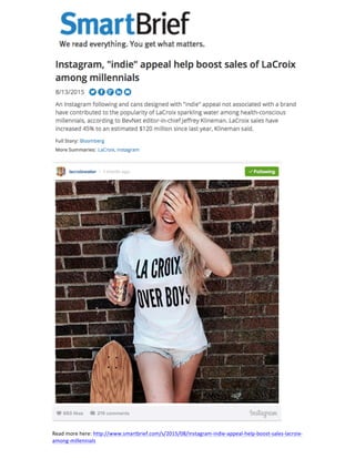  
	
  
	
  
	
  
Read	
  more	
  here:	
  http://www.smartbrief.com/s/2015/08/instagram-­‐indie-­‐appeal-­‐help-­‐boost-­‐sales-­‐lacroix-­‐
among-­‐millennials	
  
 