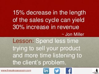 www.thesalesassassin.com
15% decrease in the length
of the sales cycle can yield
30% increase in revenue
~ Jon Miller
Less...