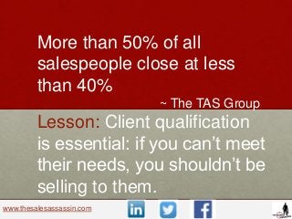 www.thesalesassassin.com
More than 50% of all
salespeople close at less
than 40%
~ The TAS Group
Lesson: Client qualificat...