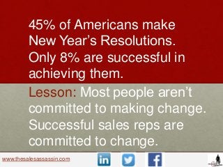 www.thesalesassassin.com
45% of Americans make
New Year’s Resolutions.
Only 8% are successful in
achieving them.
Lesson: M...