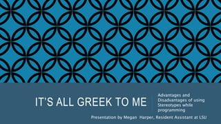 IT’S ALL GREEK TO ME
Advantages and
Disadvantages of using
Stereotypes while
programming
Presentation by Megan Harper, Resident Assistant at LSU
 