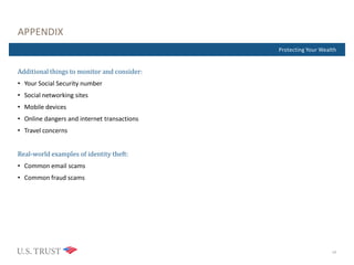 Where Are You Now?Protecting Your Wealth
APPENDIX
Additional things to monitor and consider:
• Your Social Security number
• Social networking sites
• Mobile devices
• Online dangers and internet transactions
• Travel concerns
Real-world examples of identity theft:
• Common email scams
• Common fraud scams
12
 