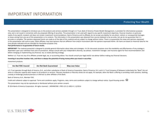 Where Are You Now?Protecting Your Wealth
IMPORTANT INFORMATION
21
This presentation is designed to introduce you to the products and services available through U.S. Trust, Bank of America Private Wealth Management, is provided for informational purposes
only, and is not issued in connection with any proposed offering of securities. This presentation is not used with regard to any specific investment objectives, financial situation or particular
needs of any specific recipient and does not contain investment recommendations. Bank of America and its affiliates do not accept any liability for any direct, indirect or consequential damages
or losses arising from any use of this presentation or its contents. The information in this presentation was obtained from sources believed to be accurate, but we do not guarantee that it is
accurate or complete. The opinions expressed herein are made as of the date of this material and are subject to change without notice. There is no guarantee the views and opinions expressed
in this presentation will come to pass. Other affiliates may have opinions that are different from and/or inconsistent with the opinions expressed herein. All charts are based on historical data for the
time periods indicated and are intended for illustrative purposes only.
Past performance is no guarantee of future results.
IMPORTANT: The material presented is designed to provide general information about ideas and strategies. It is for discussion purposes since the availability and effectiveness of any strategy is
dependent upon your individual facts and circumstances. Always consult with your independent attorney, tax advisor, investment manager, and insurance agent for final recommendations and
before changing or implementing any financial, tax, or estate planning strategy.
Neither U.S. Trust nor any of its affiliates provide legal, tax, or accounting advice. You should consult your legal and/or tax advisor before making any financial decisions.
Investing in securities involves risks, and there is always the potential of losing money when you invest in securities.
Investment products:
U.S. Trust operates through Bank of America, N.A., and other subsidiaries of Bank of America Corporation. Bank of America, N.A. and U.S. Trust Company of Delaware (collectively the “Bank”) do not
serve in a fiduciary capacity with respect to all products or services. Fiduciary standards or fiduciary duties do not apply, for example, when the Bank is offering or providing credit solutions, banking,
custody or brokerage products/services or referrals to other affiliates of the Bank.
Bank of America, N.A., Member FDIC.
Credit and collateral subject to approval. Terms and conditions apply. Programs, rates, terms and conditions subject to change without notice. Equal Housing Lender.
This presentation may not be reproduced or distributed without prior written consent.
© 2014 Bank of America Corporation. All rights reserved. | ARP6MC9W | PRES-10-13-1002.H | 12/2014
Are Not FDIC Insured Are Not Bank Guaranteed May Lose Value
 