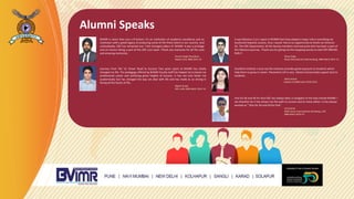 BVIMR is more than just a B-School. It's an institution of academic excellence and an
institution with a great legacy of producing some of the finest talent in our country. And
undoubtedly, CRC has remained one f the strongest pillars of BVIMR. It was a privilege
and an honour being a part of the CRC core team. Thank you everyone for all the Love
and amazing memories.
Harmit Singh Choudhary
Naukri.Com, MBA 2012-14
Journey From 'No' to' Know' Road to Success Two years spent at BVIMR has totally
changed my life. The pedagogy offered by BVIMR Faculty staff has helped me to boost my
professional career and achieving great heights of Success. It has not only foster me
academically but has changed the way we deal with life and has made as so strong in
facing all the facets of life..
Rajesh Gulati,
DHL India, MBA Batch 2012-14
It was fabulous 2 yrs I spent in BVIMR that have played a major role in providing me
boulevard towards success, thus I would like to an opportunity to thank our Director
Sir, The CRC Department, all the faculty members and everyone who has been a part of
this fabulous journey. Thank you for giving me the stepping stones to start MY DREAM
RUN !!
Shrey Singh
Buoy International Johannesburg, MBA Batch 2011-13
Excellent Institute I must say the Institute provides good exposure to students which
help them to grow in career .Placement cell is very vibrant and provides a good start to
students.
Neha Anand
Capital I.Q.MBA batch 2010-2012
One for All and All for One CRC has always been a navigator to the ship named BVIMR. I
am thankful, for it has shown me the path to success and to many others. It has always
worked as “ One for All and All for One”
Anil Kumar
BDM-Sanex International Johnsberg, UAE
MBA Batch 2010-12
Alumni Speaks
 