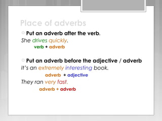 Place of adverbs
 Put an adverb after the verb.
She drives quickly.
verb + adverb
 Put an adverb before the adjective / adverb
It’s an extremely interesting book.
adverb + adjective
They ran very fast.
adverb + adverb
 