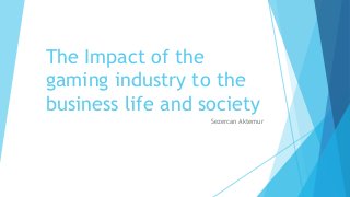 The Impact of the
gaming industry to the
business life and society
Sezercan Aktemur
 