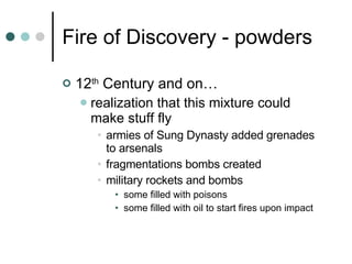 Fire of Discovery - powders 12 th  Century and on… realization that this mixture could make stuff fly armies of Sung Dynasty added grenades to arsenals fragmentations bombs created military rockets and bombs some filled with poisons some filled with oil to start fires upon impact 