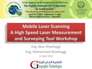 Mobile Laser Scanning
A High Speed Laser Measurement
and Surveying Tool Workshop
Eng. Nasr Khashoggi
Eng. Mohammed Khashoggi
13 April 2013
 