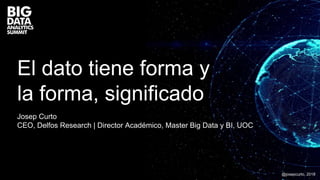 El dato tiene forma y
la forma, significado
Josep Curto
CEO, Delfos Research | Director Académico, Master Big Data y BI, UOC
@josepcurto, 2018
 