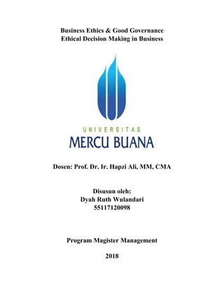 Business Ethics & Good Governance
Ethical Decision Making in Business
Dosen: Prof. Dr. Ir. Hapzi Ali, MM, CMA
Disusun oleh:
Dyah Ruth Wulandari
55117120098
Program Magister Management
2018
 