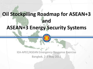 Oil Stockpiling Roadmap for ASEAN+3
                  and
 ASEAN+3 Energy Security Systems



     IEA-APEC/ASEAN Emergency Response Exercise
               Bangkok, 2-3 May 2011
 