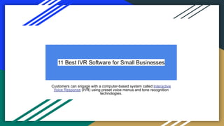 11 Best IVR Software for Small Businesses
Customers can engage with a computer-based system called Interactive
Voice Response (IVR) using preset voice menus and tone recognition
technologies.
 