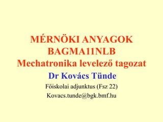 MÉRNÖKI ANYAGOK
BAGMA11NLB
Mechatronika levelező tagozat
Dr Kovács Tünde
Főiskolai adjunktus (Fsz 22)
Kovacs.tunde@bgk.bmf.hu
 