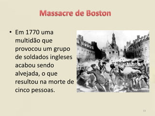 • Em 1770 uma
  multidão que
  provocou um grupo
  de soldados ingleses
  acabou sendo
  alvejada, o que
  resultou na morte de
  cinco pessoas.

                         13
 