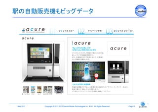 駅の自動販売機もビッグデータ	




 May 2012	
   Copyright © 2011-2012 Gemini Mobile Technologies Inc. & KK All Rights Reserved.	
   Page 12	
 