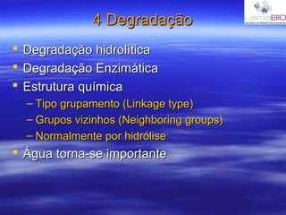 4 Degradação4 Degradação
 Degradação hidrolíticaDegradação hidrolítica
 Degradação EnzimáticaDegradação Enzimática
 Estrutura químicaEstrutura química
– Tipo grupamento (Linkage type)Tipo grupamento (Linkage type)
– Grupos vizinhos (Neighboring groups)Grupos vizinhos (Neighboring groups)
– Normalmente por hidróliseNormalmente por hidrólise
 Água torna-se importanteÁgua torna-se importante
 