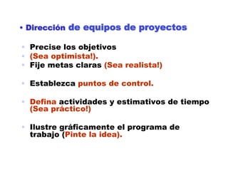 •  Dirección de equipos de proyectos

•  Precise los objetivos
•  (Sea optimista!).
•  Fije metas claras (Sea realista!)

•  Establezca puntos de control.

•  Defina actividades y estimativos de tiempo
   (Sea práctico!)

•  Ilustre gráficamente el programa de
   trabajo (Pinte la idea).
 