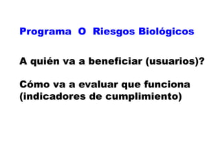 Programa O Riesgos Biológicos


A quién va a beneficiar (usuarios)?

Cómo va a evaluar que funciona
(indicadores de cumplimiento)
 