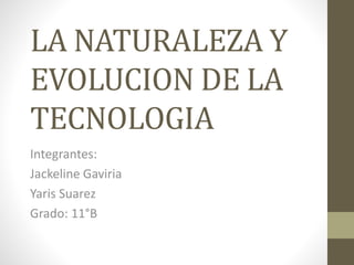 LA NATURALEZA Y
EVOLUCION DE LA
TECNOLOGIA
Integrantes:
Jackeline Gaviria
Yaris Suarez
Grado: 11°B
 