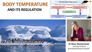 BODY TEMPERATURE
AND ITS REGULATION
Dr Nisar Ahmed Arain
Assistant Professor
Anesthesia/Critical care/ER
 