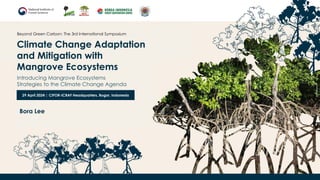 Climate Change Adaptation
and Mitigation with
Mangrove Ecosystems
Beyond Green Carbon: The 3rd International Symposium
29 April 2024 | CIFOR-ICRAF Headquarters, Bogor, Indonesia
Introducing Mangrove Ecosystems
Strategies to the Climate Change Agenda
Bora Lee
 