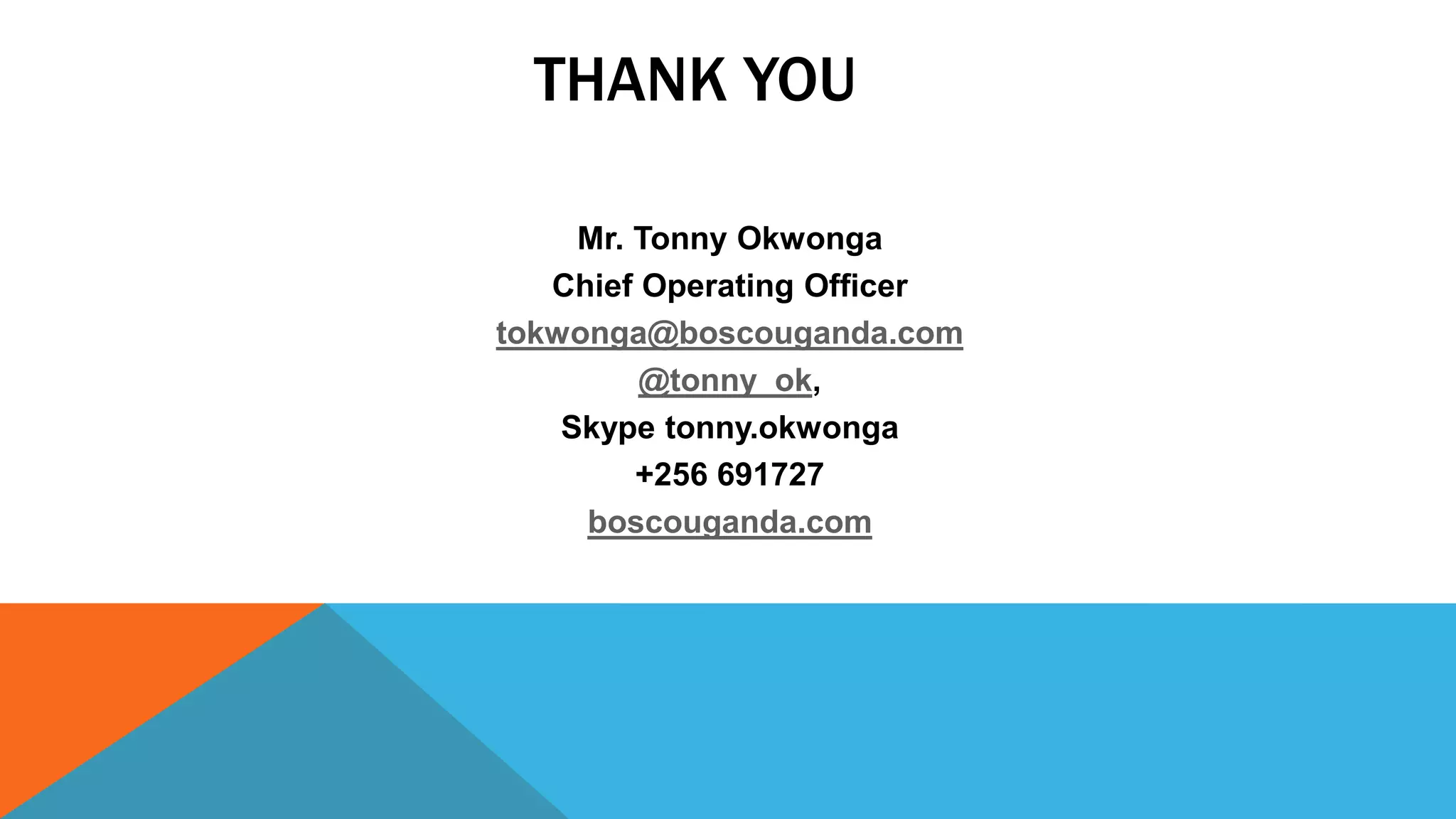 THANK YOU
Mr. Tonny Okwonga
Chief Operating Officer
tokwonga@boscouganda.com
@tonny_ok,
Skype tonny.okwonga
+256 691727
boscouganda.com
 