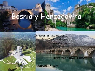 Bosnia y Herzegovina
Integrantes: Mateo Santa
Ivo Usandivaras
Yazmín Correa
Rodrigo Vitali
Gabriel Marchisio
IPET 266 “GRAL SAVIO”
CURSO: 1º 1era
 