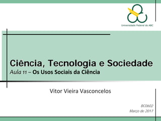 Ciência, Tecnologia e Sociedade
Aula 11 – Os Usos Sociais da Ciência
Vitor Vieira Vasconcelos
BC0602
Março de 2017
 