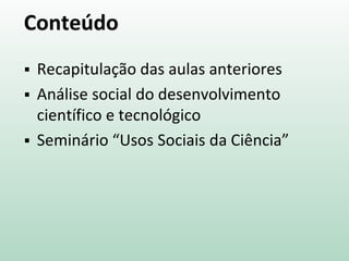 Conteúdo
 Recapitulação das aulas anteriores
 Análise social do desenvolvimento
científico e tecnológico
 Seminário “Usos Sociais da Ciência”
 