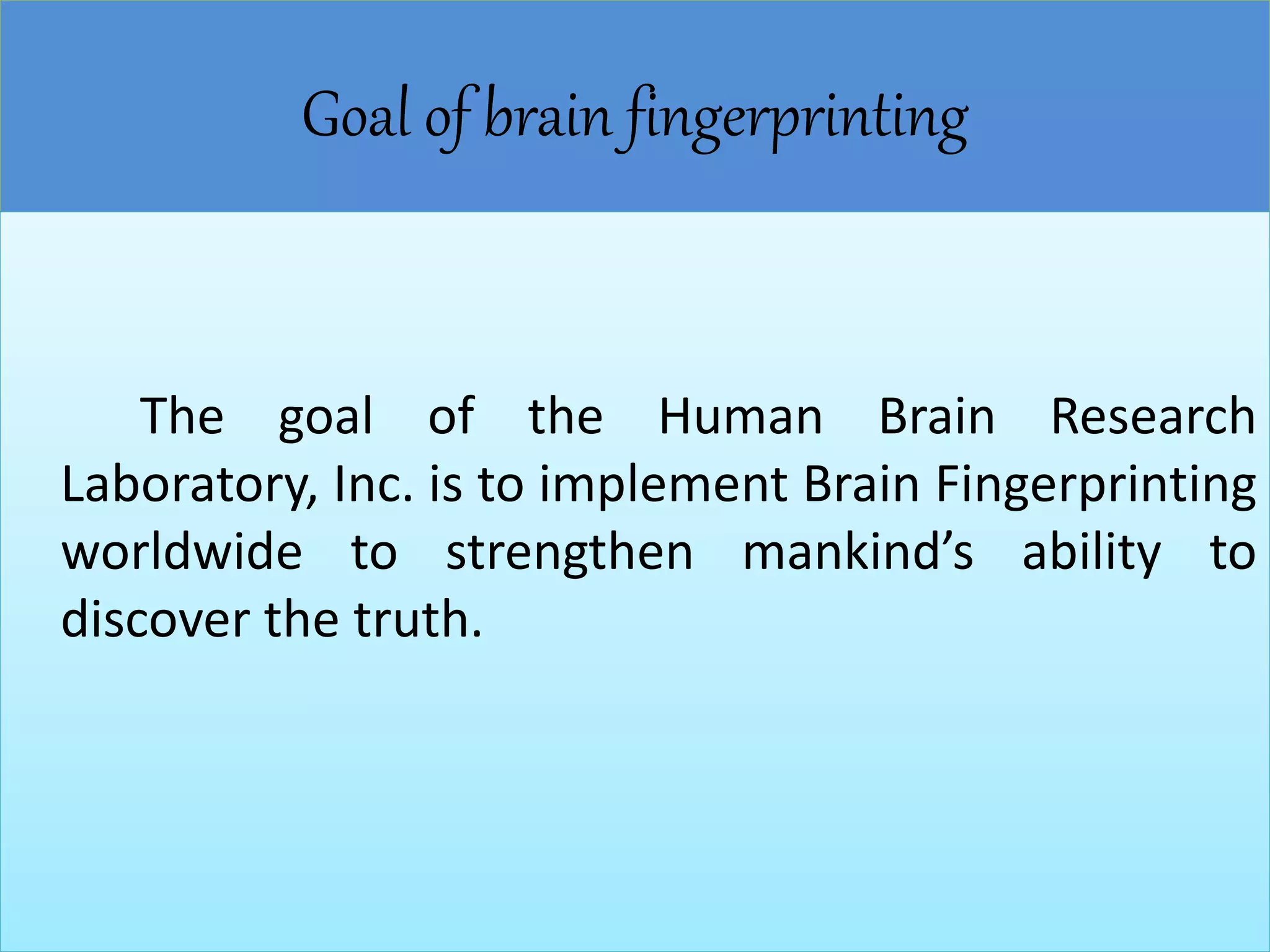 Goal of brain fingerprinting
The goal of the Human Brain Research
Laboratory, Inc. is to implement Brain Fingerprinting
worldwide to strengthen mankind’s ability to
discover the truth.
 