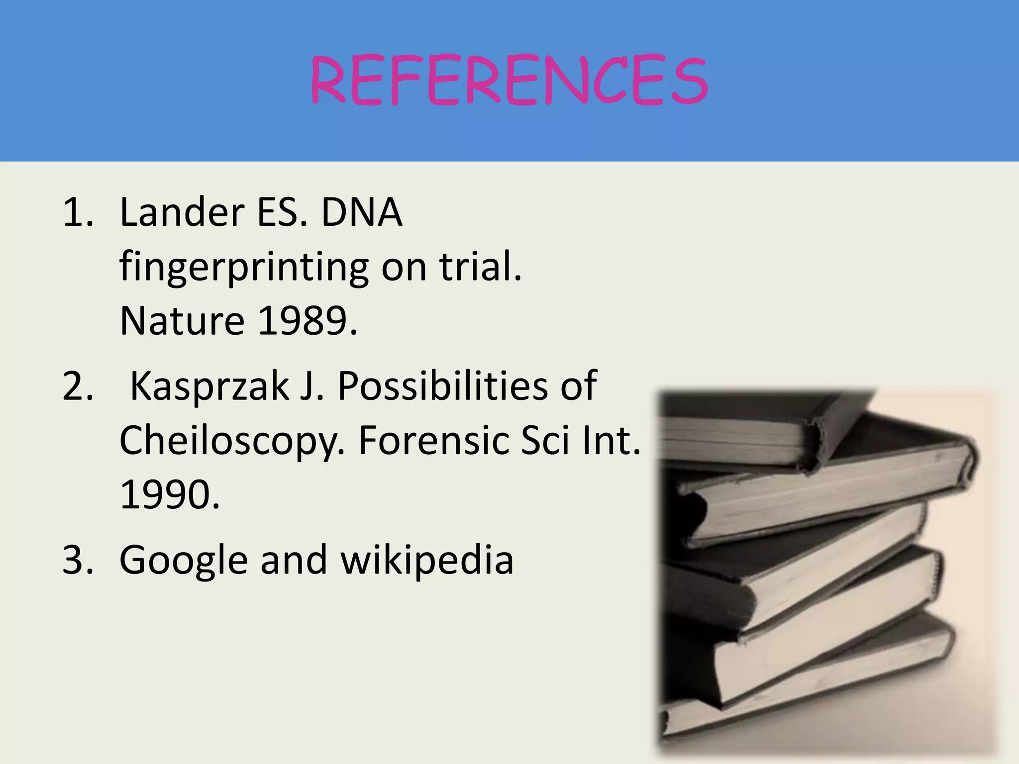 REFERENCES
1. Lander ES. DNA
fingerprinting on trial.
Nature 1989.
2. Kasprzak J. Possibilities of
Cheiloscopy. Forensic Sci Int.
1990.
3. Google and wikipedia
 