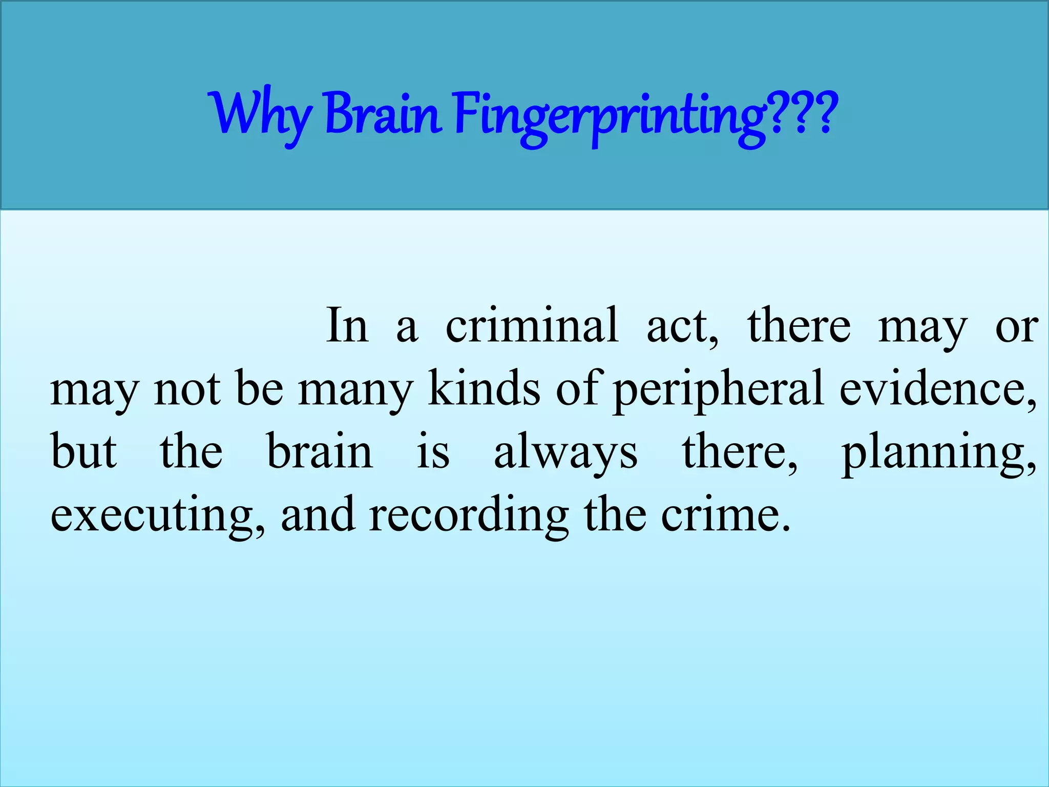 Why Brain Fingerprinting???
In a criminal act, there may or
may not be many kinds of peripheral evidence,
but the brain is always there, planning,
executing, and recording the crime.
 