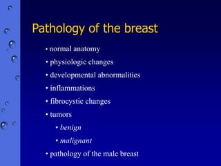 Pathology of the breast
• normal anatomy
• physiologic changes
• developmental abnormalities
• inflammations
• fibrocystic changes
• tumors
• benign
• malignant
• pathology of the male breast
 