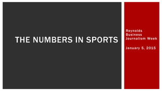 Reynolds
Business
Journalism Week
January 5, 2015
THE NUMBERS IN SPORTS
 