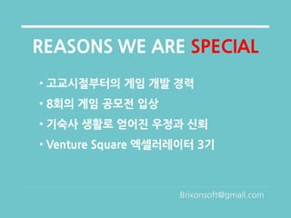 REASONS WE ARE SPECIAL
• 고교시절부터의 게임 개발 경력
• 8회의 게임 공모전 입상
• 기숙사 생활로 얻어진 우정과 신뢰
• Venture Square 엑셀러레이터 3기



                    Brixonsoft@gmail.com
 