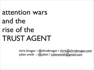 attention wars
and the
rise of the
TRUST AGENT
    chris brogan :: @chrisbrogan / chris@chrisbrogan.com
    julien smith :: @julien / juliensmith@gmail.com
 