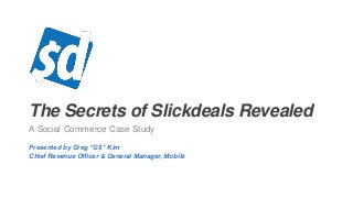 The Secrets of Slickdeals Revealed
A Social Commerce Case Study
Presented by Greg “G$” Kim
Chief Revenue Officer & General Manager, Mobile
 