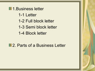 1.Business letter
1-1 Letter
1-2 Full block letter
1-3 Semi block letter
1-4 Block letter
2. Parts of a Business Letter
 