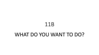 11B
WHAT DO YOU WANT TO DO?
 