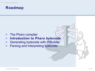 © Oscar Nierstrasz
ST — Working with Bytecode
11.18
Roadmap
> The Pharo compiler
> Introduction to Pharo bytecode
> Generating bytecode with IRBuilder
> Parsing and Interpreting bytecode
 