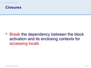 © Oscar Nierstrasz
ST — Working with Bytecode
11.30
Closures
> Break the dependency between the block
activation and its enclosing contexts for
accessing locals
 